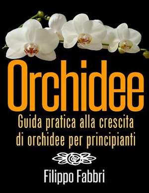 Orchidee. Guida Pratica Alla Crescita Di Orchidee Per Principianti. de Filippo Fabbri