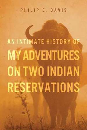 An Intimate History of My Adventures on Two Indian Reservations de Philip E. Davis