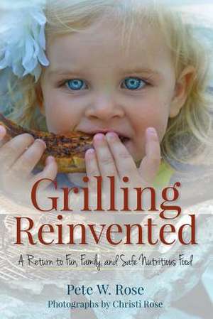 Grilling Reinvented de Pete W. Rose