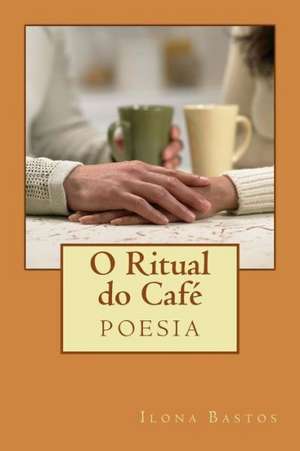 O Ritual Do Cafe: Poesia de Ilona Bastos