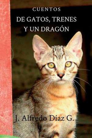 de Gatos, Trenes y Un Dragon de J. Alfredo Diaz G