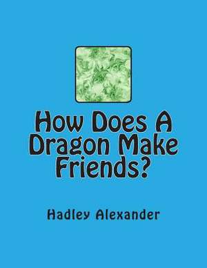 How Does a Dragon Make Friends? de Hadley Alexander