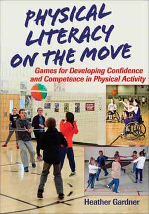 Physical Literacy on the Move – Games for Developing Confidence and Competence in Physical Activity de Heather Gardner