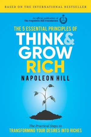 The 5 Essential Principles of Think and Grow Rich: The Practical Steps to Transforming Your Desires into Riches de Napoleon Hill