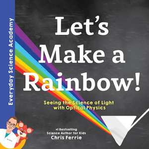 Let's Make a Rainbow!: Seeing the Science of Light with Optical Physics de Chris Ferrie