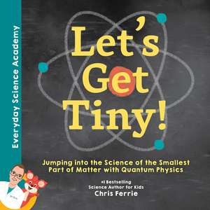 Let's Get Tiny!: Jumping into the Science of the Smallest Part of Matter with Quantum Physics de Chris Ferrie