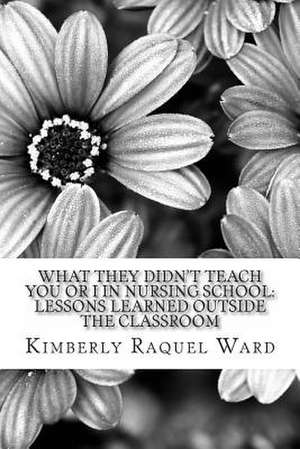 What They Didn't Teach You or I in Nursing School de Kimberly Raquel Ward