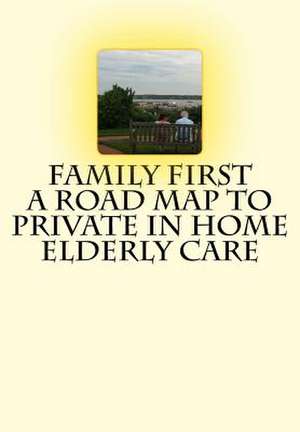 Family First a Road Map to Private in Home Elderly Care de MS Charlotte Mullaney