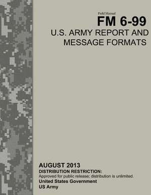 Field Manual FM 6-99 U.S. Army Report and Message Formats August 2013 de United States Government Us Army