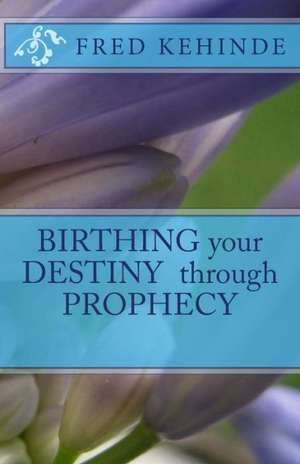 Birthing Your Destiny Through Prophecy: A Play de Fred Kehinde