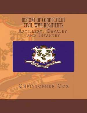 History Connecticut of Civil War Regiments: Artillery, Cavalry, and Infantry de Christopher Cox