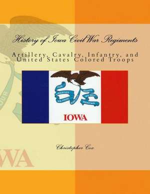 History of Iowa Civil War Regiments: Artillery, Cavalry, Infantry, and United States Colored Troops de Christopher Cox