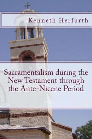 Sacramentalism During the New Testament Through the Ante-Nicene Period de Kenneth L. Herfurth