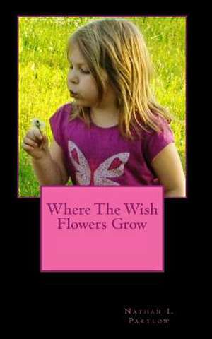 Where the Wish Flowers Grow de Nathan I. Partlow