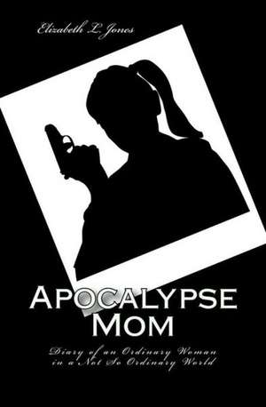 Apocalypse Mom: Diary of an Ordinary Woman in a Not So Ordinary World de Elizabeth L. Jones