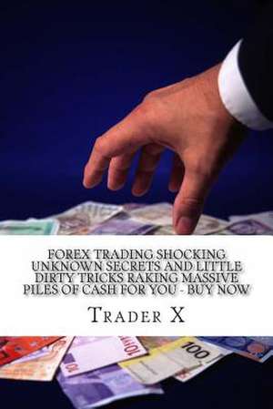 Forex Trading Shocking Unknown Secrets and Little Dirty Tricks Raking Massive Piles of Cash for You - Buy Now de Trader X