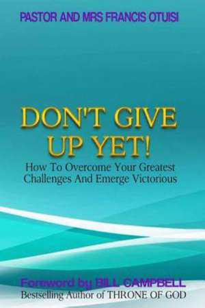 Don't Give Up Yet!: How to Overcome Your Greatest Challenges and Emerge Victorious de Past Francis Otuisi