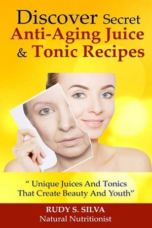 Discover Secret Anti-Aging Juice and Tonic Recipes de Rudy Silva Silva