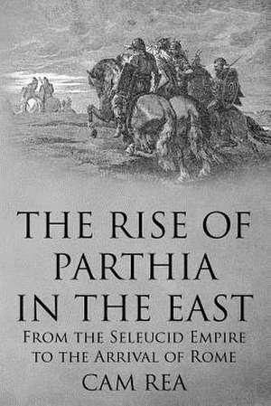 The Rise of Parthia in the East de Cam Rea