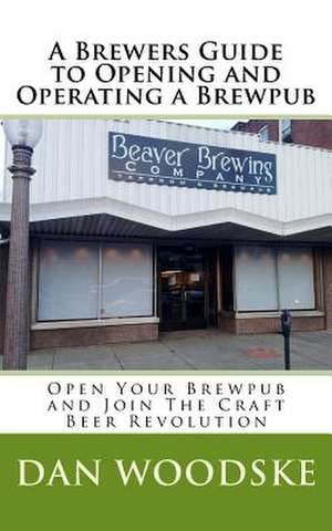 A Brewers Guide to Opening and Operating a Brewpub de Dan Woodske