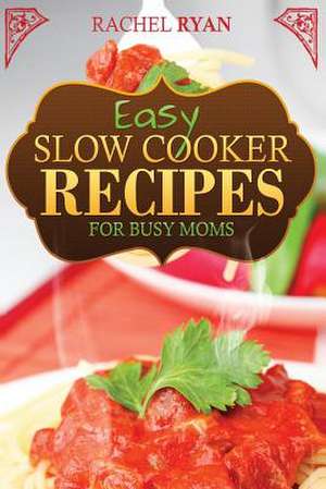 Easy Slow Cooker Recipes for Busy Moms de Rachel Ryan