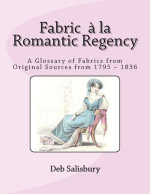 Fabric a la Romantic Regency: A Glossary of Fabrics from Original Sources from 1795 - 1836 de Deb Salisbury