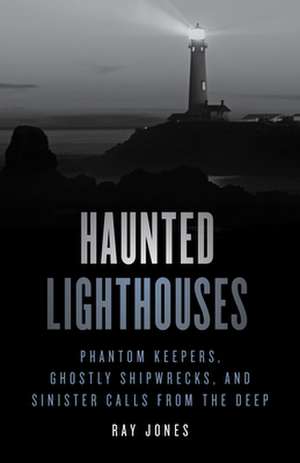 Haunted Lighthouses: Phantom Keepers, Ghostly Shipwrecks, and Sinister Calls from the Deep de R. A. Y. Jones