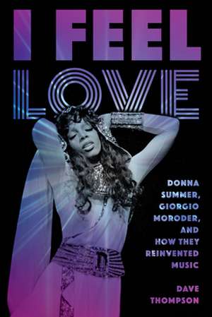 I Feel Love: Donna Summer, Giorgio Moroder, and How They Reinvented Music de Dave Thompson
