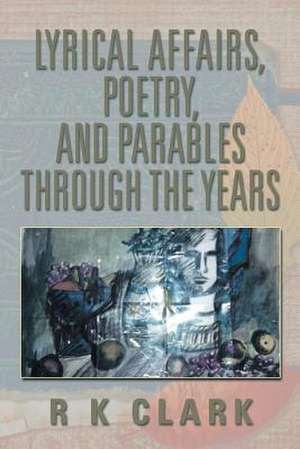 Lyrical Affairs, Poetry, and Parables Through the Years de R. K. Clark