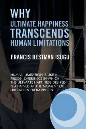 Why Ultimate Happiness Transcends Human Limitations de Francis Bestman Isugu