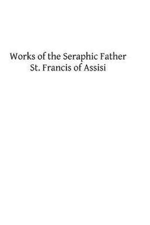 Works of the Seraphic Father St. Francis of Assisi de St Francis Of Assisi