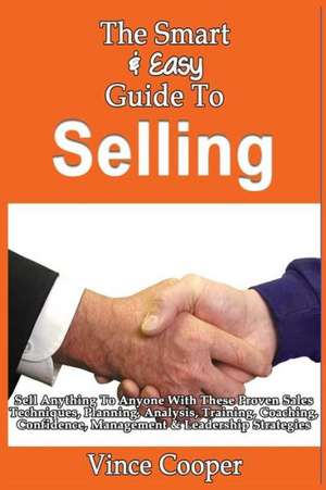 The Smart & Easy Guide to Selling: Sell Anything to Anyone with These Proven Sales Techniques, Planning, Analysis, Training, Coaching, Confidence, Man de Vince Cooper