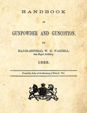 Handbook of Gunpowder and Guncotton: As Carried on at the Government Factory, Waltham Abbey de W. H. Wardell