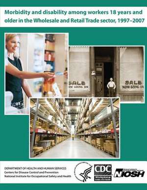 Morbidity and Disability Among Workers 18 Years and Older in the Wholesale and Retail Trade Sector, 1997 - 2007 de Department of Health and Human Services