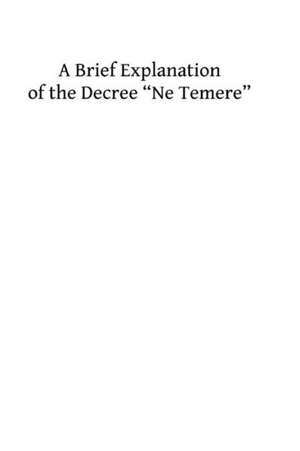 A Brief Explanation of the Decree ?Ne Temere?: Embodying All of the Decisions of the Sacred Congregations Up to 1912 de Fr Stanislaus Woywod Ofm