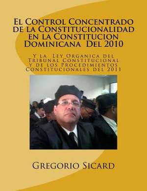 El Control Concentrado de La Constitucionalidad En La Constitucion Dominicana del 2010 y La Ley Organica del Tribunal Constitucional y de Los Procedi de Gregorio a. Sicard