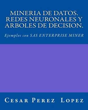 Mineria de Datos. Redes Neuronales y Arboles de Decision. Ejemplos Con SAS Enterprise Miner de Cesar Perez Lopez