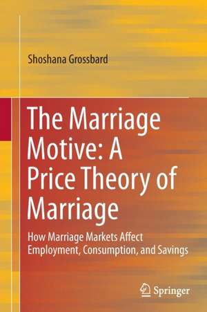 The Marriage Motive: A Price Theory of Marriage: How Marriage Markets Affect Employment, Consumption, and Savings de Shoshana Grossbard