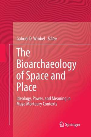 The Bioarchaeology of Space and Place: Ideology, Power, and Meaning in Maya Mortuary Contexts de Gabriel D. Wrobel