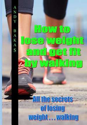 How to Lose Weight and Get Fit by Walking de MR Andy T. Bakas