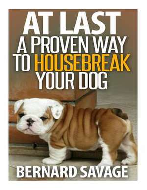 At Last a Proven Way to Housebreak Your Dog de Bernard a. Savage