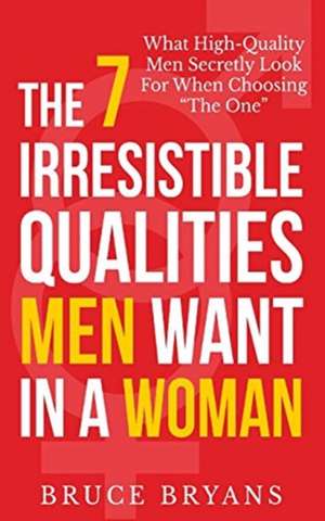 The 7 Irresistible Qualities Men Want in a Woman de Bruce Bryans