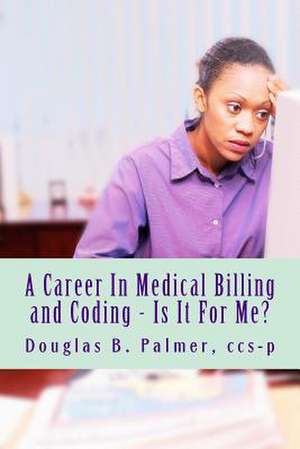 A Career in Medical Billing and Coding - Is It for Me? de MR Douglas B. Palmer Ccs-P