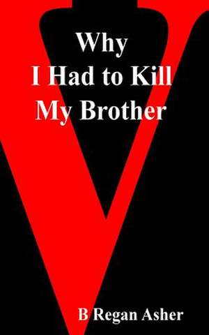 Why I Had to Kill My Brother de B. Regan Asher