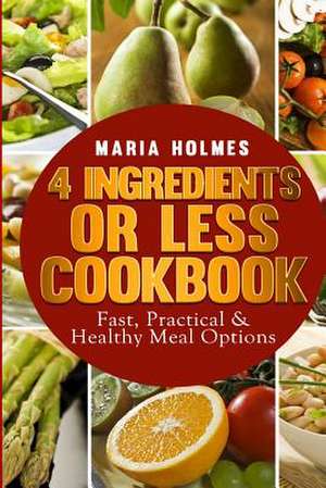 4 Ingredients or Less Cookbook de Maria Holmes