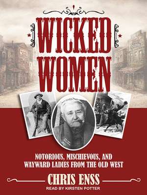 Wicked Women: Notorious, Mischievous, and Wayward Ladies from the Old West de Kirsten Potter