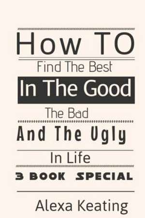 How to Find the Best in the Good, the Bad and the Ugly in Life de Alexa Keating