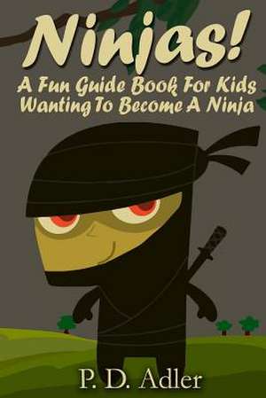 Ninjas! a Fun Guide Book for Kids Wanting to Become a Ninja de P. D. Adler