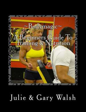 Bodymagic - A Beginners Guide to Training & Nutrition de Gary Walsh