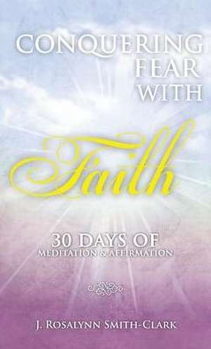 Conquering Fear With Faith 30 Days of Meditation and Affirmation de J. Rosalynn Smith-Clark